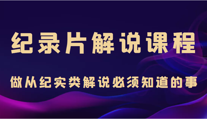 纪录片解说课程，做从纪实类解说必须知道的事（价值499元）| 网创圈