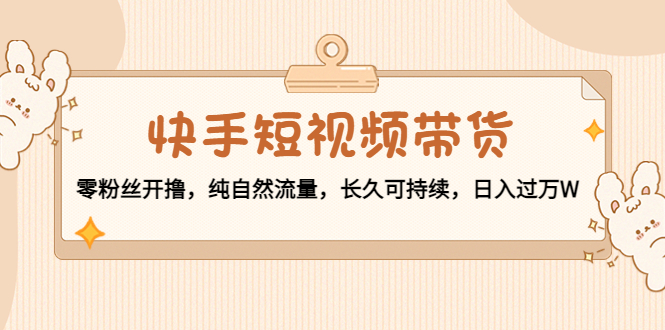 快手短视频带货：零粉丝开撸，纯自然流量，长久可持续，日入过万W| 网创圈