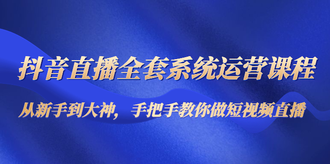 抖音直播全套系统运营课程：从新手到大神，手把手教你做直播短视频| 网创圈