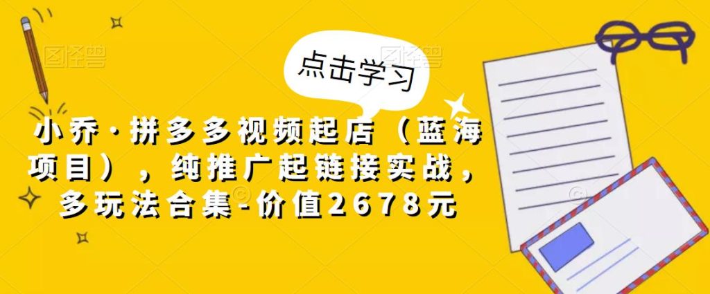 小乔·拼多多视频起店（蓝海项目），纯推广起链接实战，多玩法合集-价值2678元| 网创圈