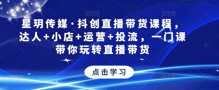 星玥传媒·抖创直播带货课程，达人+小店+运营+投流，一门课带你玩转直播带货| 网创圈