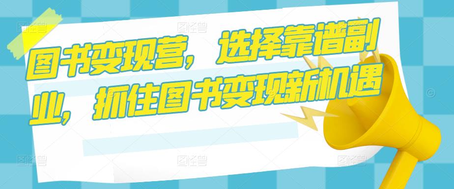 图书变现营，选择靠谱副业，抓住图书变现新机遇| 网创圈
