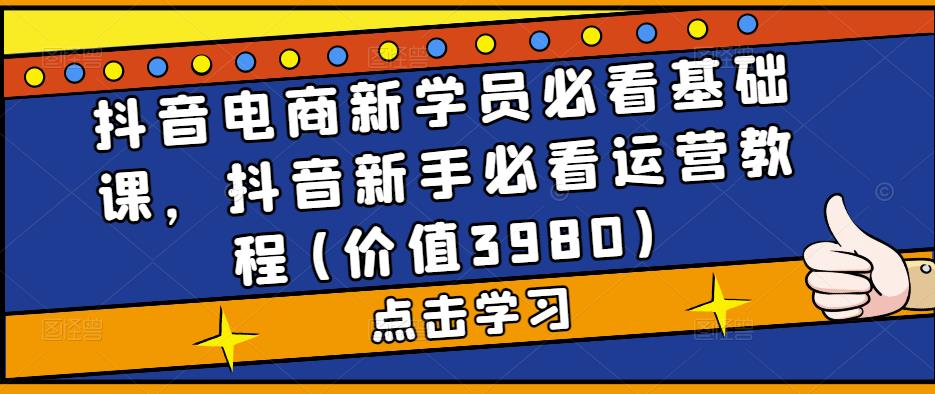 抖音电商新学员必看基础课，抖音新手必看运营教程(价值3980)| 网创圈
