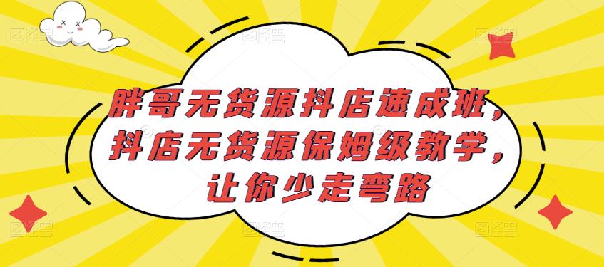 胖哥无货源抖店速成班，抖店无货源保姆级教学，让你少走弯路| 网创圈