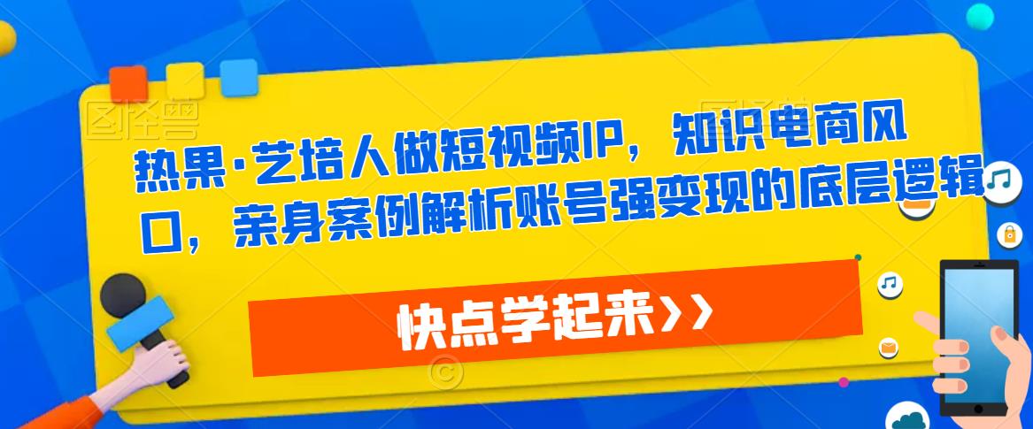 热果·艺培人做短视频IP，知识电商风口，亲身案例解析账号强变现的底层逻辑| 网创圈