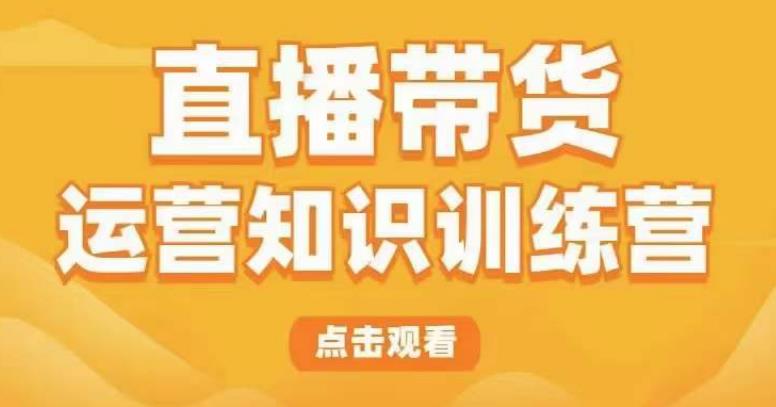 直播带货运营知识训练营，听得懂、用得上、有效果，教你学会直播带货、主播运营，实现0-1的飞跃| 网创圈