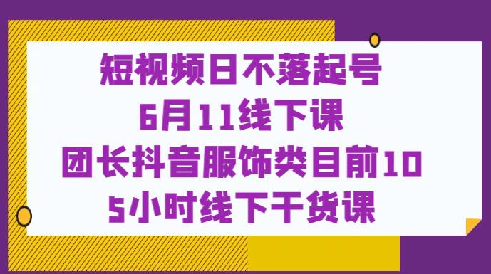 短视频日不落起号【6月11线下课】团长抖音服饰类目前10 5小时线下干货课| 副业网