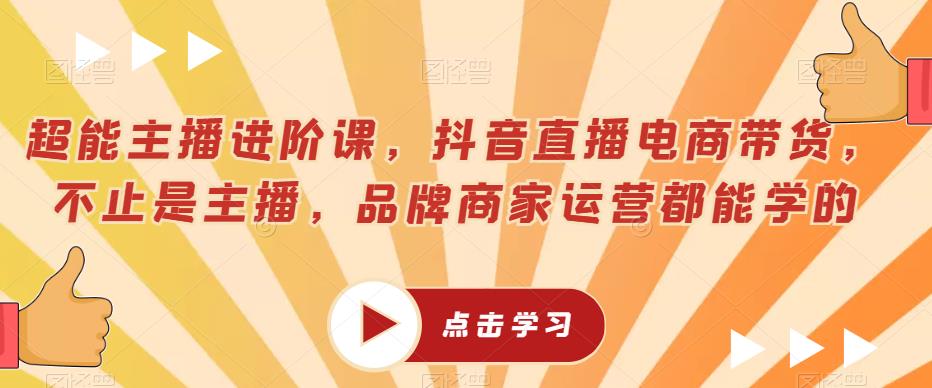 超能主播进阶课，抖音直播电商带货，不止是主播，品牌商家运营都能学的| 网创圈