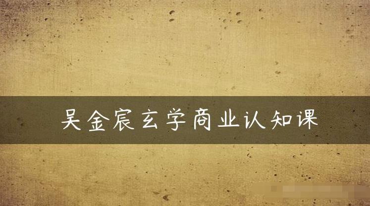 吴金宸玄学商业认知课，传统文化商业认知课| 网创圈