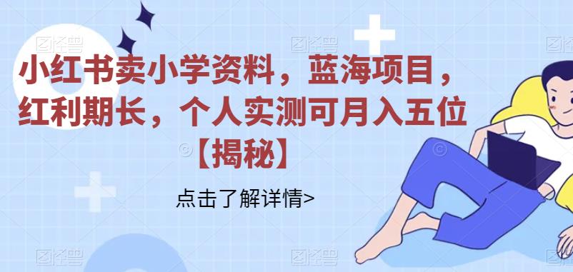 小红书卖小学资料，蓝海项目，红利期长，个人实测可月入五位【揭秘】| 网创圈