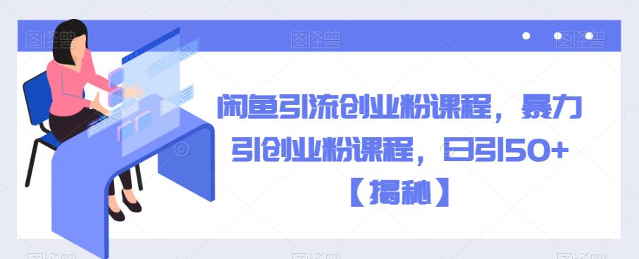 闲鱼引流创业粉课程，暴力引创业粉课程，日引50+【揭秘】| 网创圈