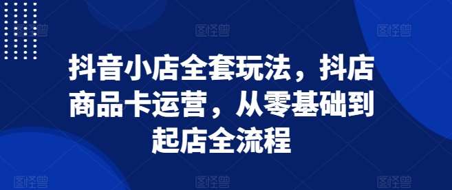 抖音小店全套玩法，抖店商品卡运营，从零基础到起店全流程| 网创圈