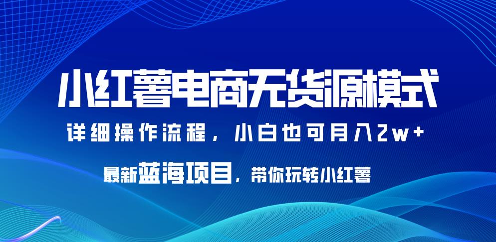 小红薯电商无货源模式，最新蓝海项目，带你玩转小红薯，小白也可月入2w+【揭秘】| 网创圈