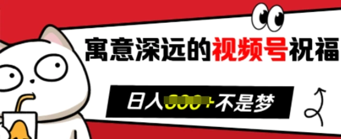 寓意深远的视频号祝福，粉丝增长无忧，带货效果事半功倍，日入多张【揭秘】| 网创圈