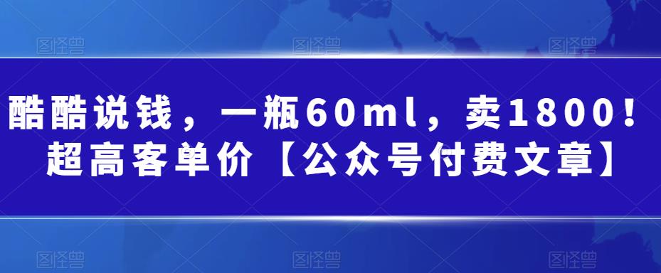 酷酷说钱，一瓶60ml，卖1800！|超高客单价【公众号付费文章】| 网创圈