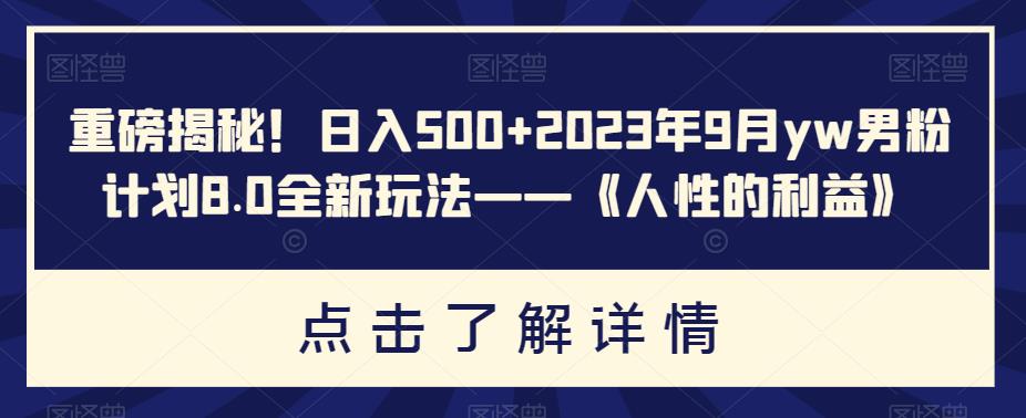 重磅揭秘！日入500+2023年9月yw男粉计划8.0全新玩法——《人性的利益》| 副业网