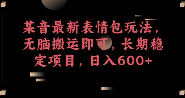 某音最新表情包玩法，无脑搬运即可，长期稳定项目，日入600+【揭秘】| 网创圈