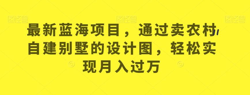最新蓝海项目，通过卖农村自建别墅的设计图，轻松实现月入过万【揭秘】| 网创圈