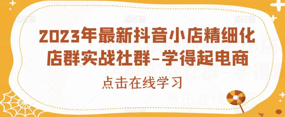 2023年最新抖音小店精细化店群实战社群-学得起电商| 网创圈