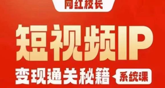 网红校长短视频IP变现通关秘籍｜系统课，产品篇，短视频篇，商业篇，私域篇，直播篇| 副业网