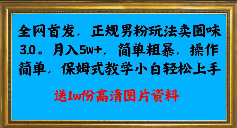 全网首发正规男粉玩法卖圆味3.0，月入5W+，简单粗暴，操作简单，保姆式教学，小白轻松上手| 网创圈