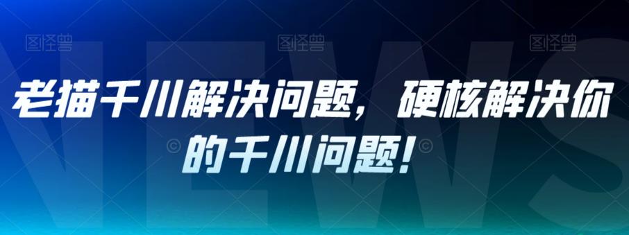 老猫千川解决问题，硬核解决你的千川问题！| 网创圈