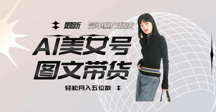 最新Al美女号图文带货，单号月入五位数，可做矩阵号，全AI创作素材【揭秘】| 网创圈