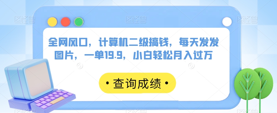 全网风口，计算机二级搞钱，每天发发图片，一单19.9，小白轻松月入过万【揭秘】| 网创圈