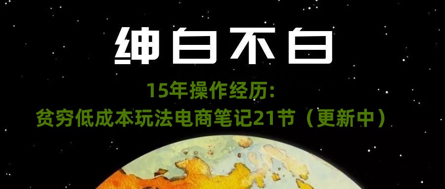 绅白不白·15年操作经历：贫穷低成本玩法电商笔记21节（更新中）| 网创圈