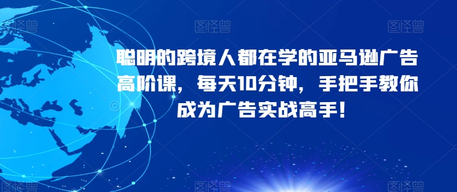 聪明的跨境人都在学的亚马逊广告高阶课，每天10分钟，手把手教你成为广告实战高手！| 网创圈