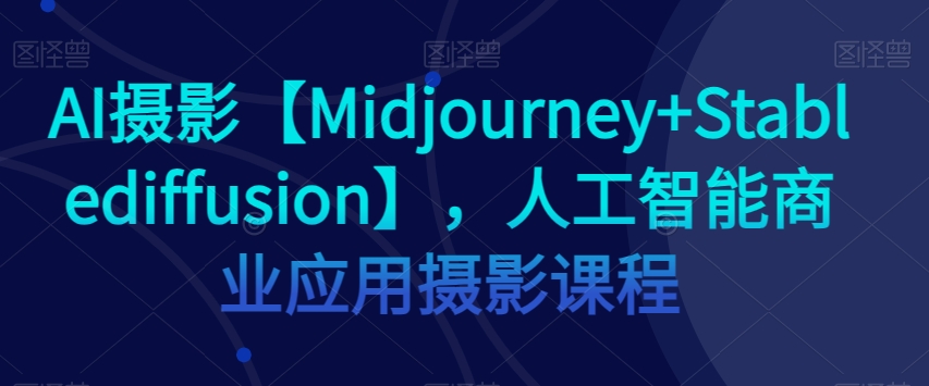 AI摄影【Midjourney+Stablediffusion】，人工智能商业应用摄影课程| 副业网