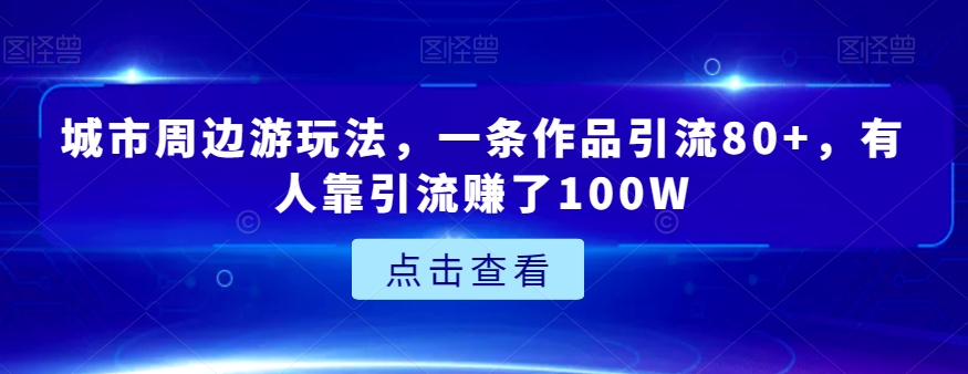 城市周边游玩法，一条作品引流80+，有人靠引流赚了100W【揭秘】| 网创圈