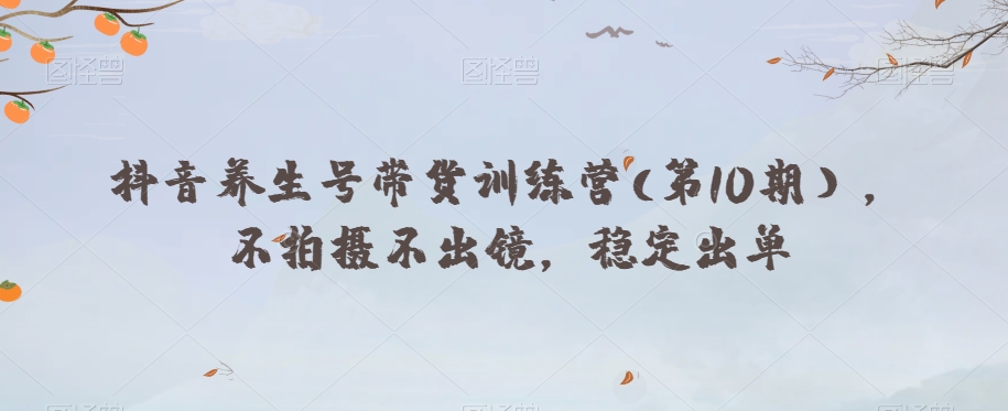 抖音养生号带货训练营(第10期），不拍摄不出镜，稳定出单| 网创圈