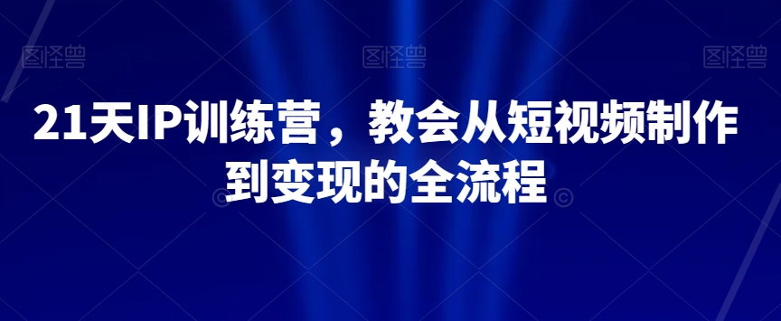 21天IP训练营，教会从短视频制作到变现的全流程| 网创圈
