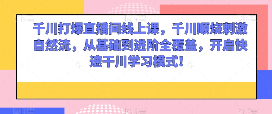 千川打爆直播间线上课，千川顺烧刺激自然流，从基础到进阶全覆盖，开启快速干川学习模式！| 网创圈