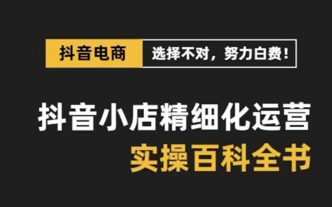 抖音小店精细化运营百科全书，保姆级运营实操讲解| 网创圈