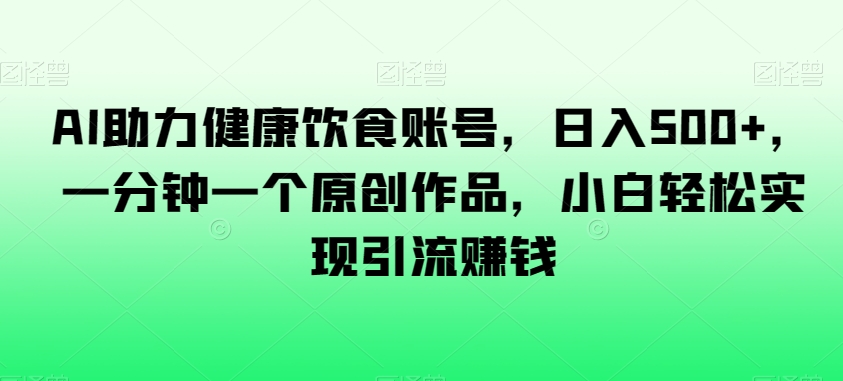 AI助力健康饮食账号，日入500+，一分钟一个原创作品，小白轻松实现引流赚钱【揭秘】| 网创圈