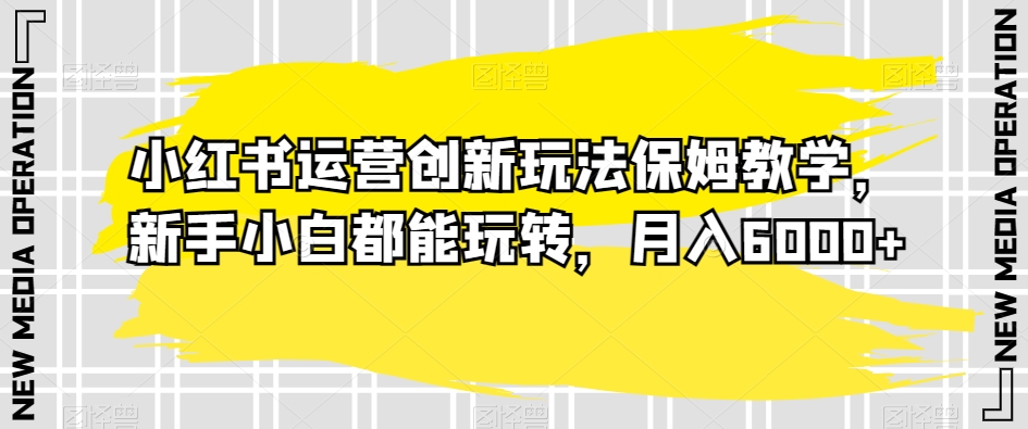 小红书运营创新玩法保姆教学，新手小白都能玩转，月入6000+【揭秘】| 网创圈