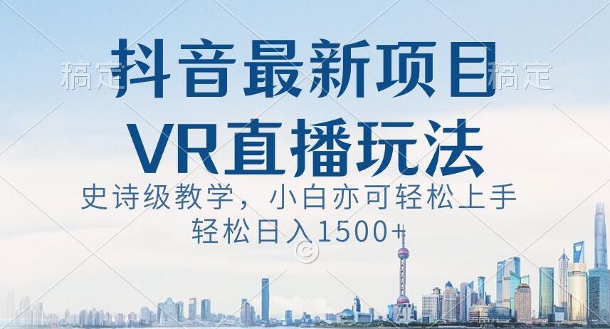 抖音最新VR直播玩法，史诗级教学，小白也可轻松上手轻松日入1500+【揭秘】| 副业网