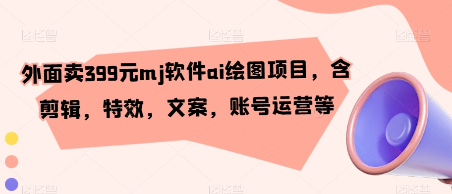外面卖399元mj软件ai绘图项目，含剪辑，特效，文案，账号运营等| 网创圈