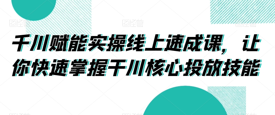 千川赋能实操线上速成课，让你快速掌握干川核心投放技能| 网创圈
