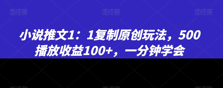 小说推文1：1复制原创玩法，500播放收益100+，一分钟学会| 网创圈