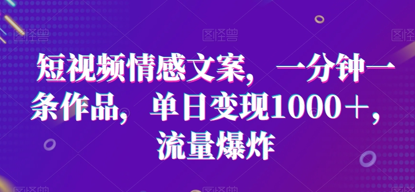 短视频情感文案，一分钟一条作品，单日变现1000＋，流量爆炸| 网创圈