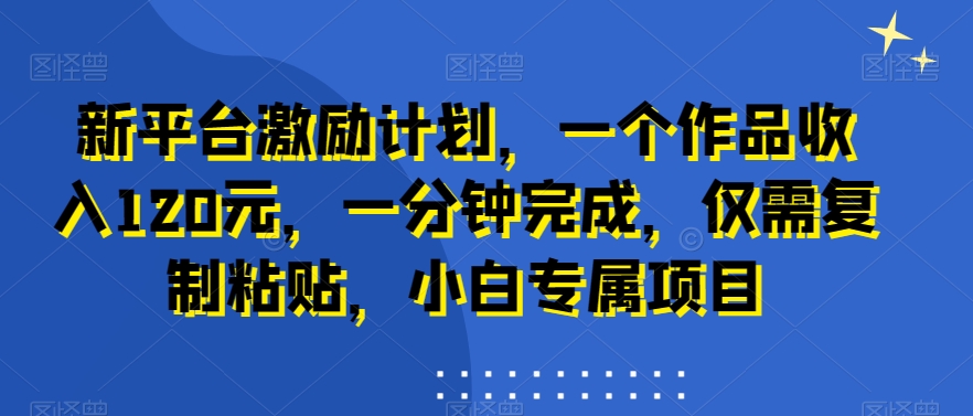新平台激励计划，一个作品收入120元，一分钟完成，仅需复制粘贴，小白专属项目| 网创圈