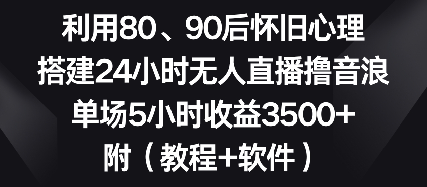 利用80、90后怀旧心理，搭建24小时无人直播撸音浪，单场5小时收益3500+（教程+软件）| 副业网