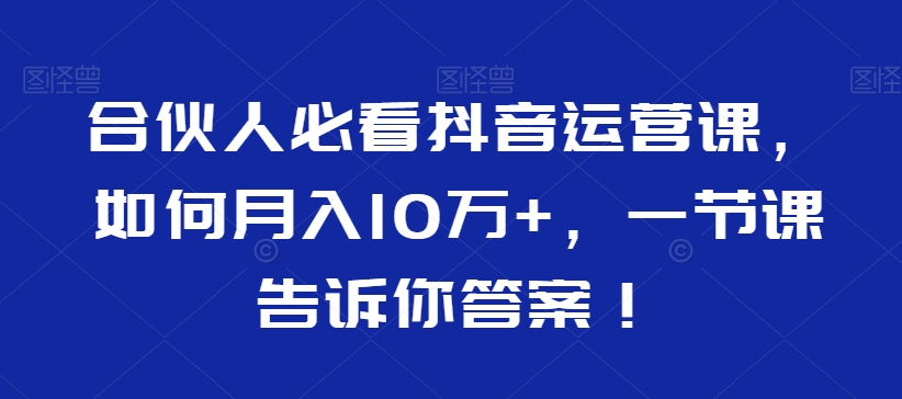 合伙人必看抖音运营课，如何月入10万+，一节课告诉你答案！| 网创圈