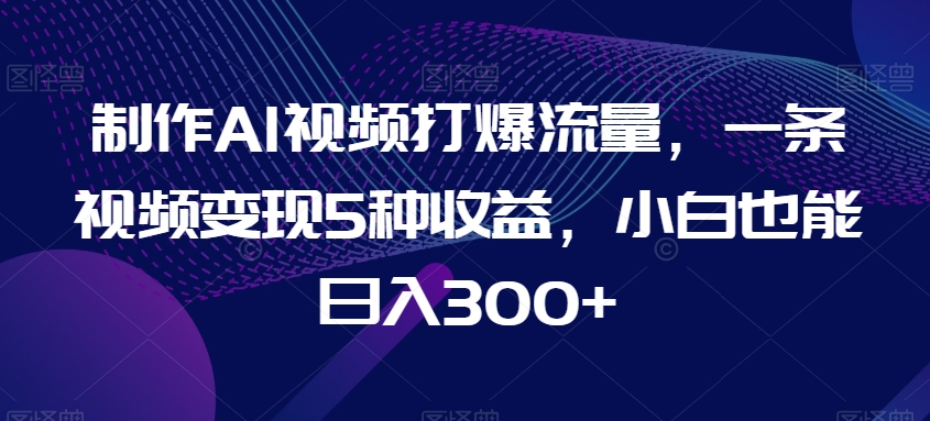 制作AI视频打爆流量，一条视频变现5种收益，小白也能日入300+| 网创圈