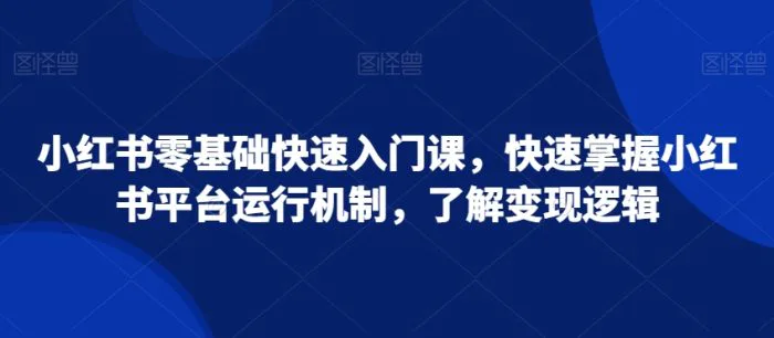 小红书零基础快速入门课，快速掌握小红书平台运行机制，了解变现逻辑| 网创圈