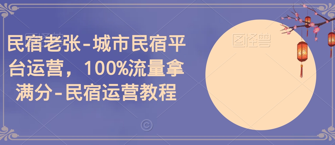 民宿老张-城市民宿平台运营，100%流量拿满分-民宿运营教程| 网创圈