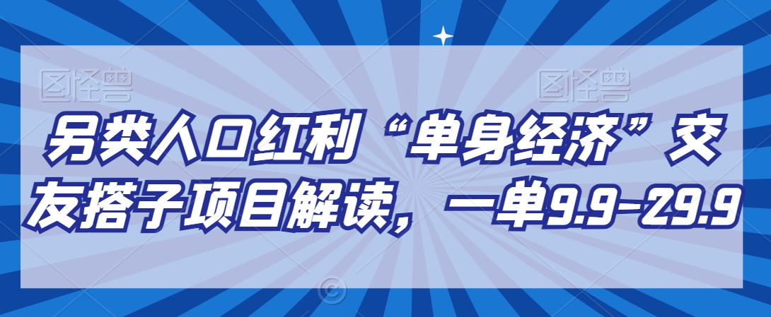 另类人口红利“单身经济”交友搭子项目解读，一单9.9-29.9| 网创圈